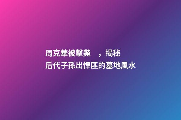 周克華被擊斃，揭秘后代子孫出悍匪的墓地風水